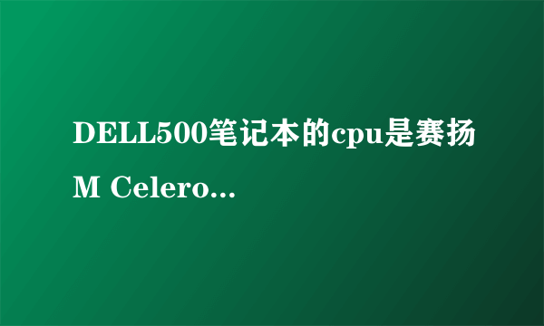 DELL500笔记本的cpu是赛扬M Celeron560（550），可升级成什么样的cpu？