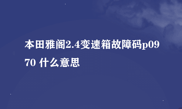 本田雅阁2.4变速箱故障码p0970 什么意思