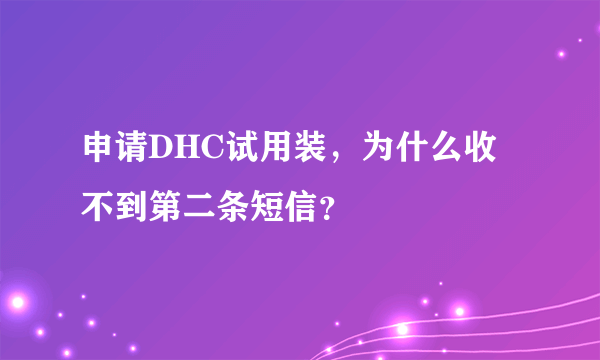 申请DHC试用装，为什么收不到第二条短信？