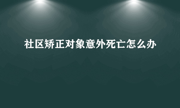 社区矫正对象意外死亡怎么办