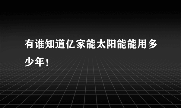 有谁知道亿家能太阳能能用多少年！