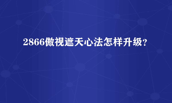 2866傲视遮天心法怎样升级？