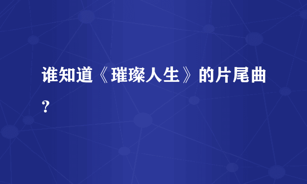 谁知道《璀璨人生》的片尾曲？