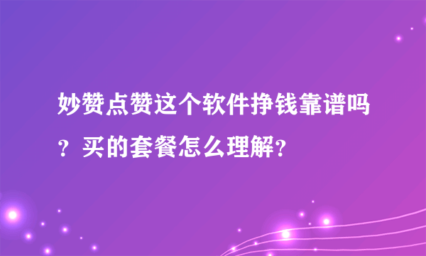 妙赞点赞这个软件挣钱靠谱吗？买的套餐怎么理解？