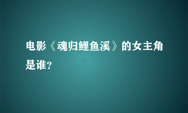 电影《魂归鲤鱼溪》的女主角是谁？