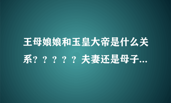 王母娘娘和玉皇大帝是什么关系？？？？？夫妻还是母子？？？？