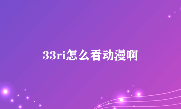 33ri怎么看动漫啊