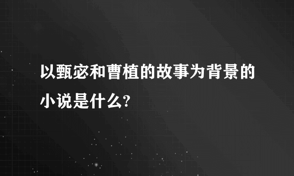 以甄宓和曹植的故事为背景的小说是什么?