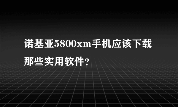 诺基亚5800xm手机应该下载那些实用软件？