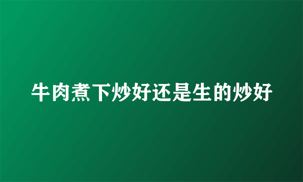 牛肉煮下炒好还是生的炒好