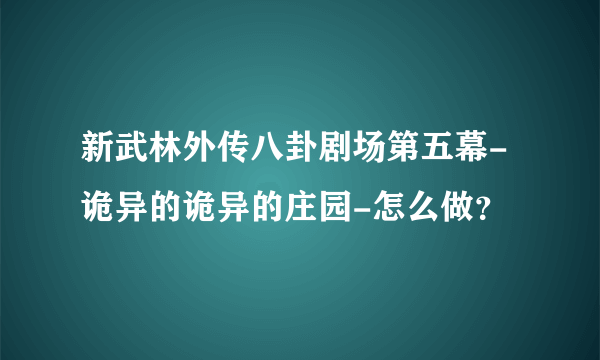 新武林外传八卦剧场第五幕-诡异的诡异的庄园-怎么做？