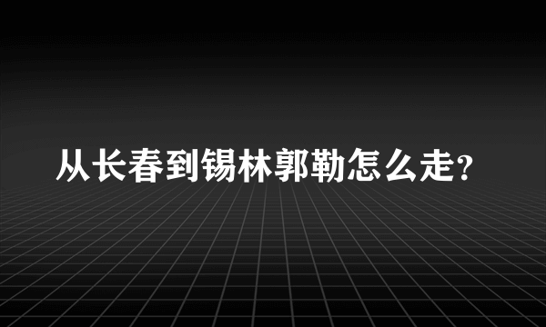 从长春到锡林郭勒怎么走？