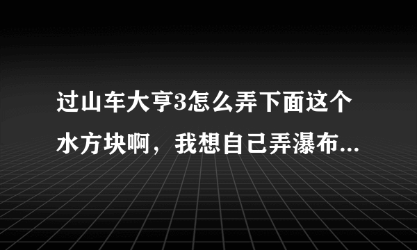 过山车大亨3怎么弄下面这个水方块啊，我想自己弄瀑布，可是不知道怎么建这两水池。如下图：