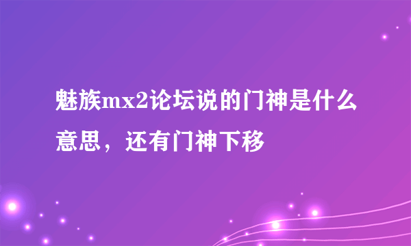 魅族mx2论坛说的门神是什么意思，还有门神下移