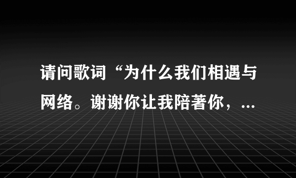 请问歌词“为什么我们相遇与网络。谢谢你让我陪著你，谢谢你让我爱上你。”