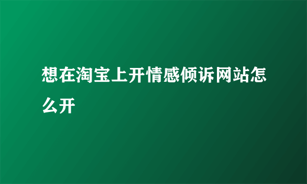 想在淘宝上开情感倾诉网站怎么开