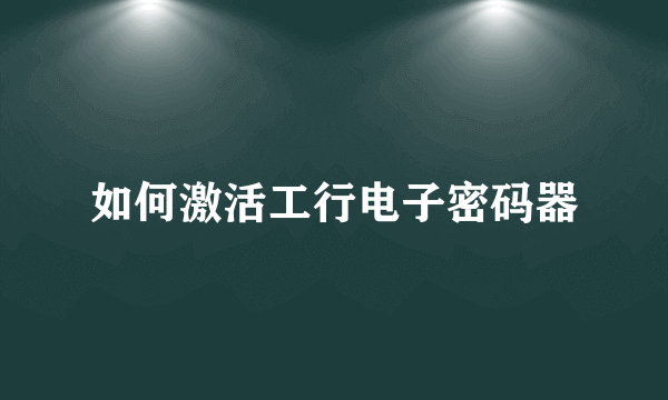 如何激活工行电子密码器