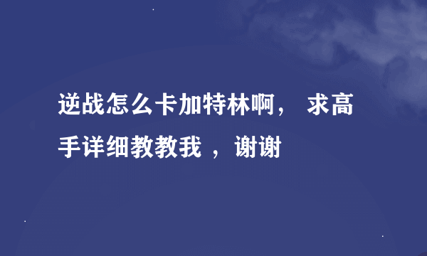 逆战怎么卡加特林啊， 求高手详细教教我 ，谢谢