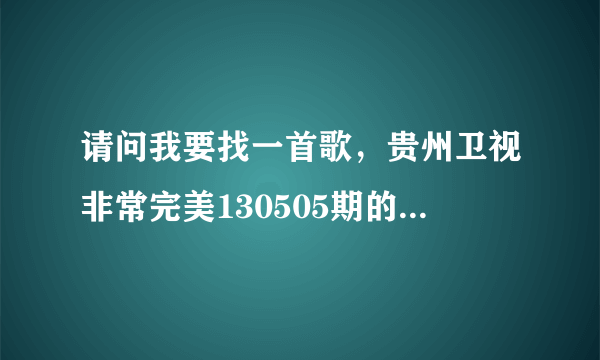 请问我要找一首歌，贵州卫视非常完美130505期的，就是张亚凯在向杨逸嘉告白时候的一首歌，是女生唱的，歌