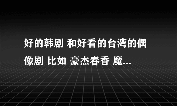 好的韩剧 和好看的台湾的偶像剧 比如 豪杰春香 魔女幼熙 我的淘气王子 放羊的星星