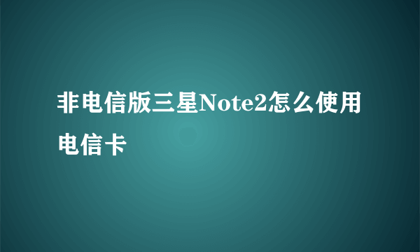 非电信版三星Note2怎么使用电信卡