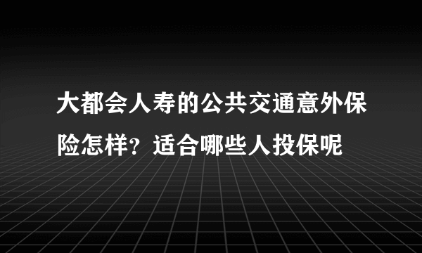 大都会人寿的公共交通意外保险怎样？适合哪些人投保呢