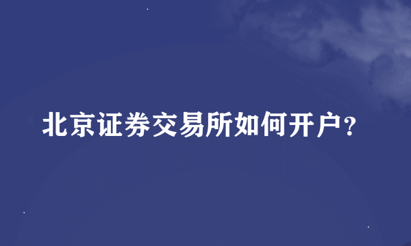 北京证券交易所如何开户？