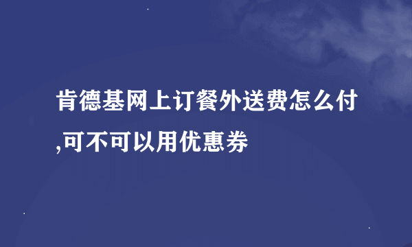 肯德基网上订餐外送费怎么付,可不可以用优惠券