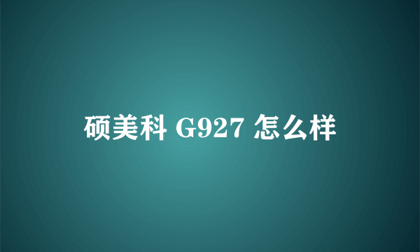 硕美科 G927 怎么样