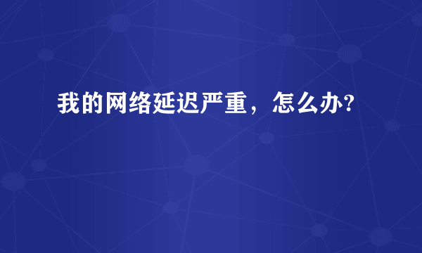 我的网络延迟严重，怎么办?