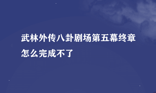 武林外传八卦剧场第五幕终章怎么完成不了