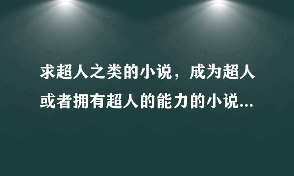 求超人之类的小说，成为超人或者拥有超人的能力的小说，或者超人同人小说，篇幅要长文笔好，高分悬赏