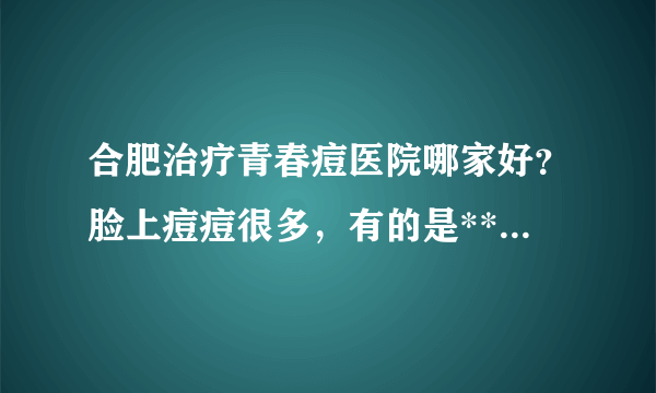 合肥治疗青春痘医院哪家好？脸上痘痘很多，有的是**头，怎么回事？