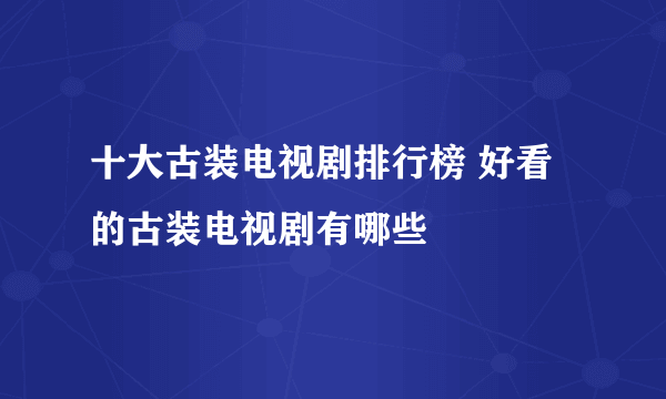 十大古装电视剧排行榜 好看的古装电视剧有哪些