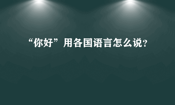 “你好”用各国语言怎么说？