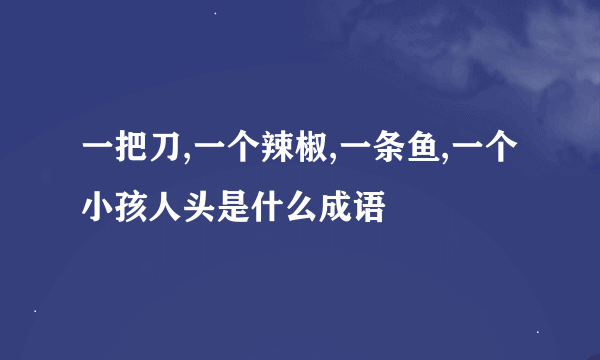 一把刀,一个辣椒,一条鱼,一个小孩人头是什么成语