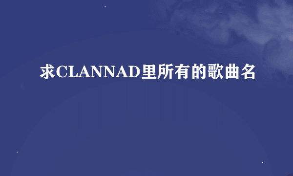 求CLANNAD里所有的歌曲名