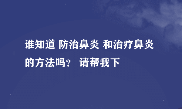 谁知道 防治鼻炎 和治疗鼻炎的方法吗？ 请帮我下