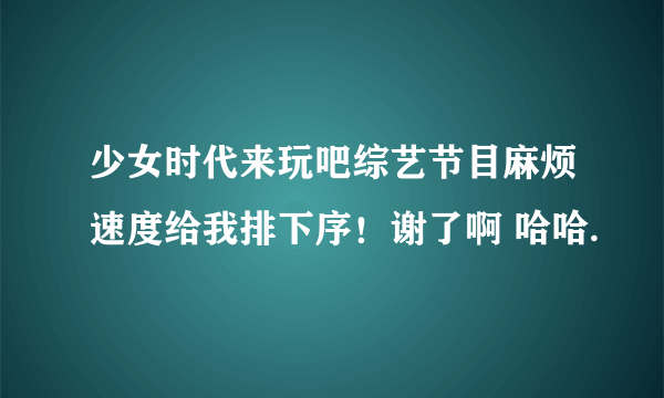 少女时代来玩吧综艺节目麻烦速度给我排下序！谢了啊 哈哈.