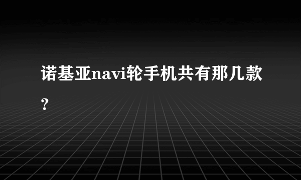 诺基亚navi轮手机共有那几款？