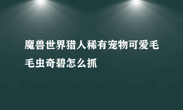 魔兽世界猎人稀有宠物可爱毛毛虫奇碧怎么抓