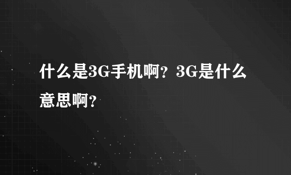 什么是3G手机啊？3G是什么意思啊？