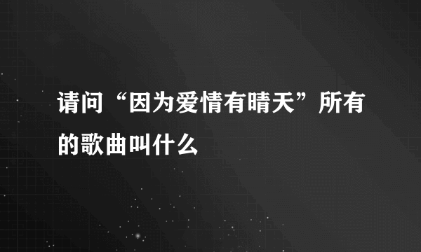 请问“因为爱情有晴天”所有的歌曲叫什么