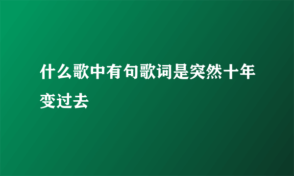 什么歌中有句歌词是突然十年变过去