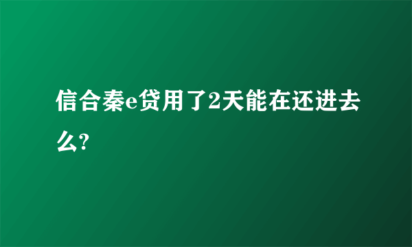 信合秦e贷用了2天能在还进去么?