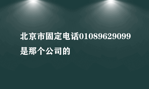 北京市固定电话01089629099是那个公司的