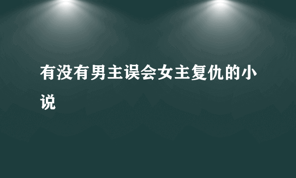 有没有男主误会女主复仇的小说