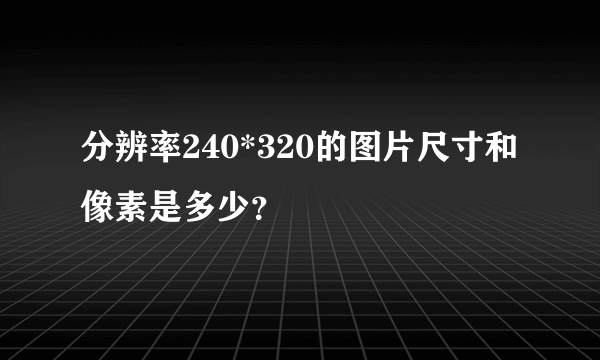 分辨率240*320的图片尺寸和像素是多少？