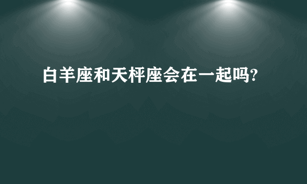 白羊座和天枰座会在一起吗?