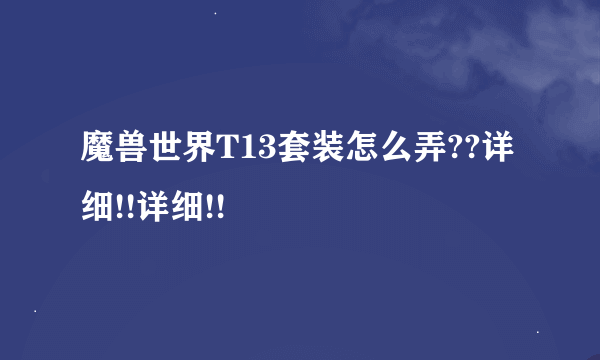 魔兽世界T13套装怎么弄??详细!!详细!!